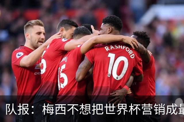 队报：梅西不想把世界杯营销成最后一舞，他一切如常并渴望卫冕